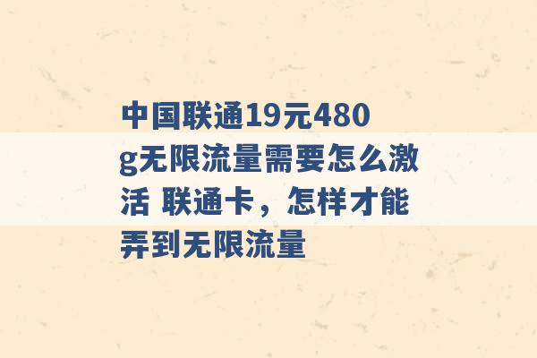 中国联通19元480g无限流量需要怎么激活 联通卡，怎样才能弄到无限流量 -第1张图片-电信联通移动号卡网