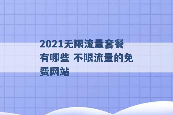 2021无限流量套餐有哪些 不限流量的免费网站 -第1张图片-电信联通移动号卡网