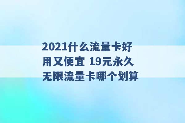 2021什么流量卡好用又便宜 19元永久无限流量卡哪个划算 -第1张图片-电信联通移动号卡网