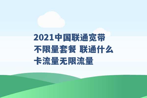 2021中国联通宽带不限量套餐 联通什么卡流量无限流量 -第1张图片-电信联通移动号卡网