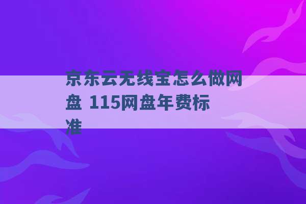 京东云无线宝怎么做网盘 115网盘年费标准 -第1张图片-电信联通移动号卡网