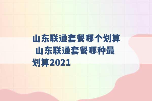 山东联通套餐哪个划算 山东联通套餐哪种最划算2021 -第1张图片-电信联通移动号卡网