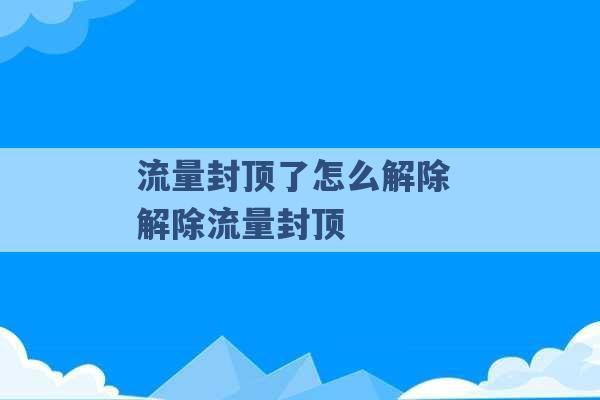 流量封顶了怎么解除 解除流量封顶 -第1张图片-电信联通移动号卡网