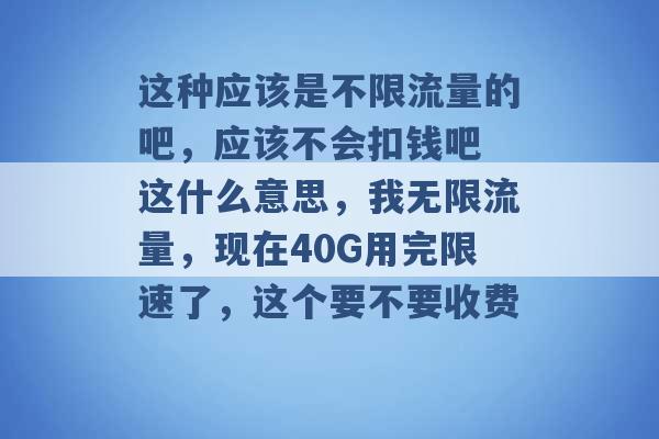 这种应该是不限流量的吧，应该不会扣钱吧 这什么意思，我无限流量，现在40G用完限速了，这个要不要收费 -第1张图片-电信联通移动号卡网