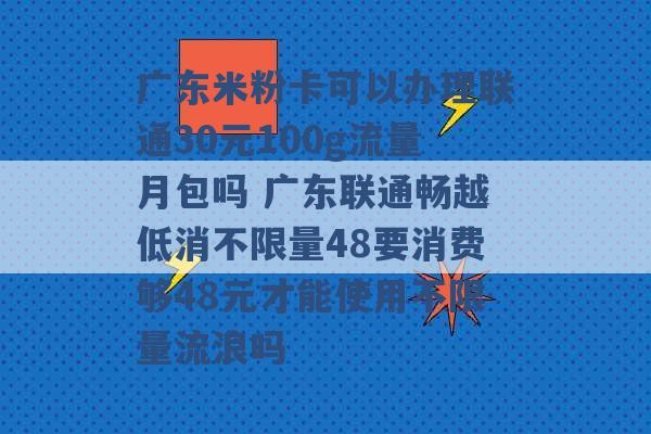 广东米粉卡可以办理联通30元100g流量月包吗 广东联通畅越低消不限量48要消费够48元才能使用不限量流浪吗 -第1张图片-电信联通移动号卡网