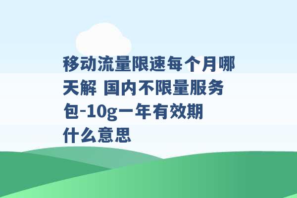 移动流量限速每个月哪天解 国内不限量服务包-10g一年有效期什么意思 -第1张图片-电信联通移动号卡网