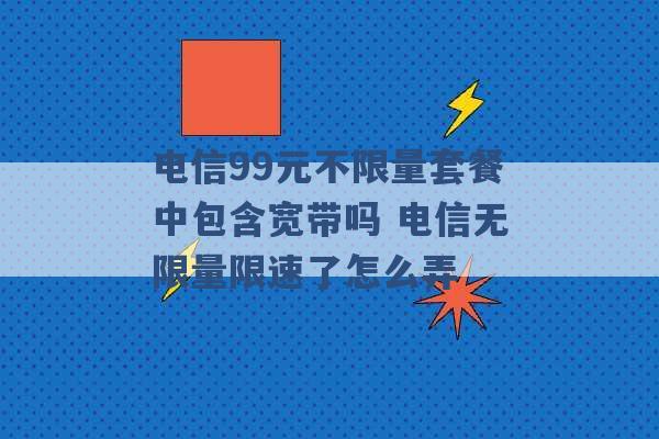 电信99元不限量套餐中包含宽带吗 电信无限量限速了怎么弄 -第1张图片-电信联通移动号卡网