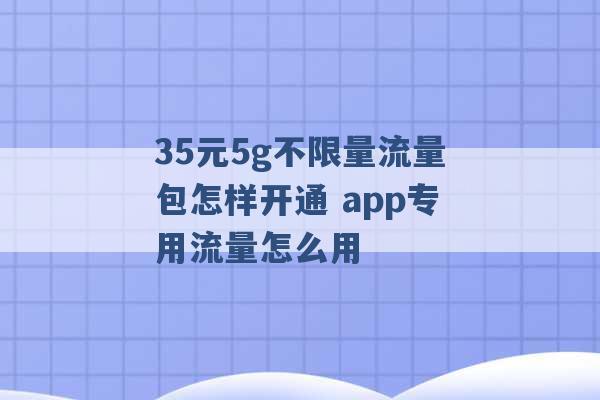 35元5g不限量流量包怎样开通 app专用流量怎么用 -第1张图片-电信联通移动号卡网