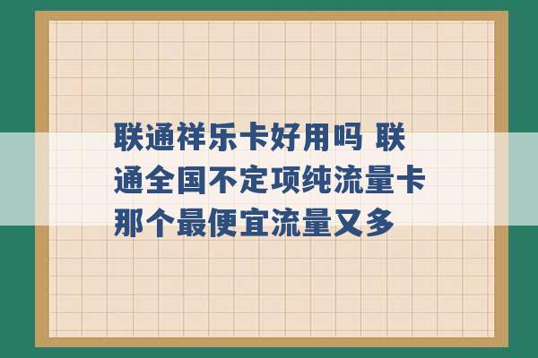 联通祥乐卡好用吗 联通全国不定项纯流量卡那个最便宜流量又多 -第1张图片-电信联通移动号卡网