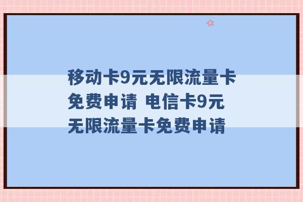 移动卡9元无限流量卡免费申请 电信卡9元无限流量卡免费申请 -第1张图片-电信联通移动号卡网