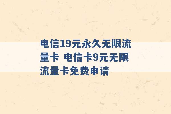 电信19元永久无限流量卡 电信卡9元无限流量卡免费申请 -第1张图片-电信联通移动号卡网