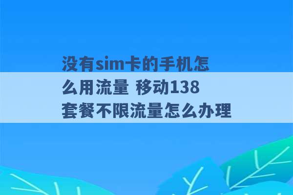 没有sim卡的手机怎么用流量 移动138套餐不限流量怎么办理 -第1张图片-电信联通移动号卡网