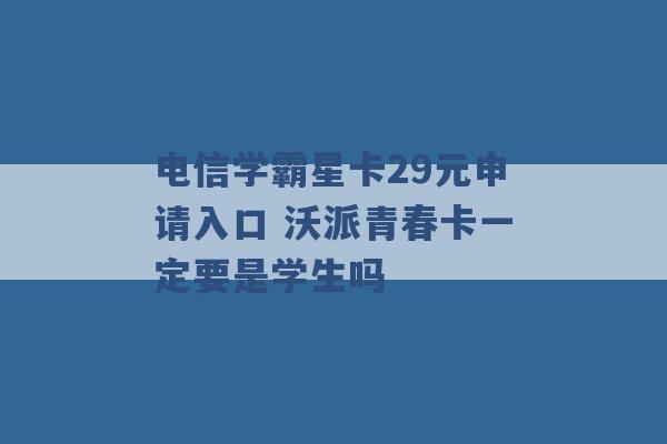 电信学霸星卡29元申请入口 沃派青春卡一定要是学生吗 -第1张图片-电信联通移动号卡网