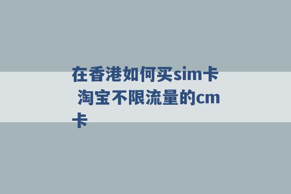 在香港如何买sim卡 淘宝不限流量的cm卡 -第1张图片-电信联通移动号卡网