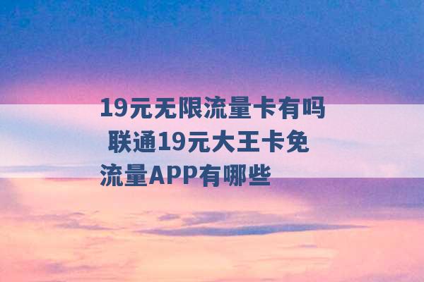 19元无限流量卡有吗 联通19元大王卡免流量APP有哪些 -第1张图片-电信联通移动号卡网