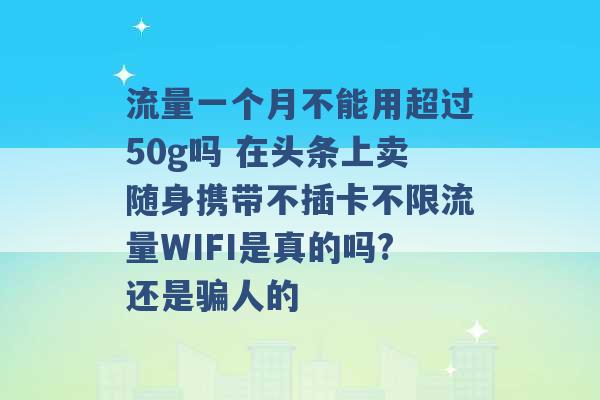 流量一个月不能用超过50g吗 在头条上卖随身携带不插卡不限流量WIFI是真的吗?还是骗人的 -第1张图片-电信联通移动号卡网