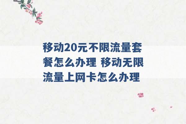 移动20元不限流量套餐怎么办理 移动无限流量上网卡怎么办理 -第1张图片-电信联通移动号卡网