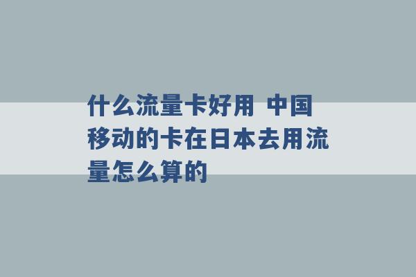 什么流量卡好用 中国移动的卡在日本去用流量怎么算的 -第1张图片-电信联通移动号卡网