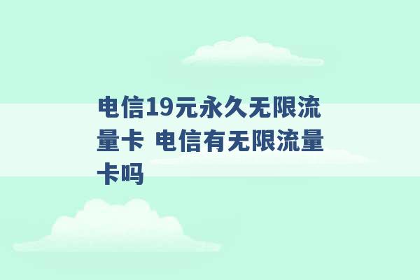 电信19元永久无限流量卡 电信有无限流量卡吗 -第1张图片-电信联通移动号卡网