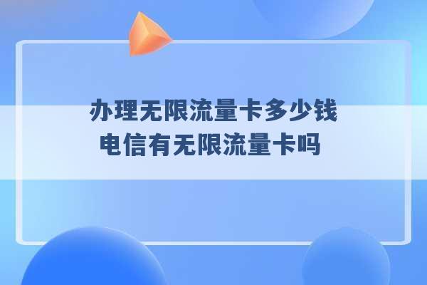 办理无限流量卡多少钱 电信有无限流量卡吗 -第1张图片-电信联通移动号卡网