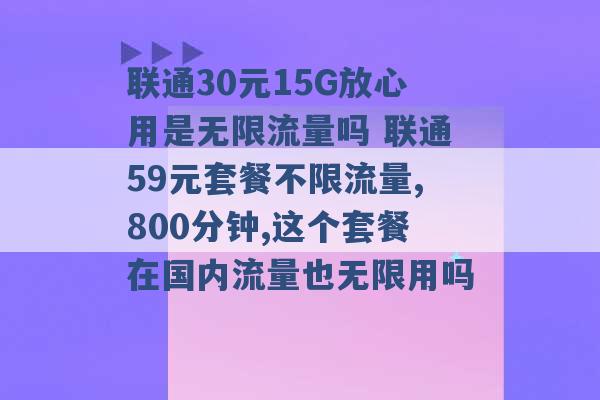 联通30元15G放心用是无限流量吗 联通59元套餐不限流量,800分钟,这个套餐在国内流量也无限用吗 -第1张图片-电信联通移动号卡网