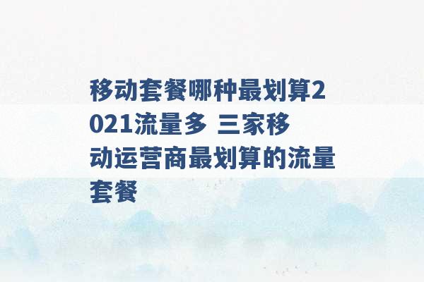 移动套餐哪种最划算2021流量多 三家移动运营商最划算的流量套餐 -第1张图片-电信联通移动号卡网