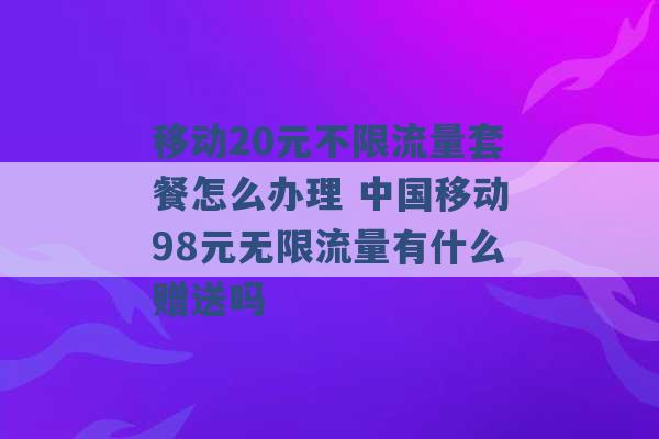 移动20元不限流量套餐怎么办理 中国移动98元无限流量有什么赠送吗 -第1张图片-电信联通移动号卡网