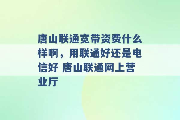 唐山联通宽带资费什么样啊，用联通好还是电信好 唐山联通网上营业厅 -第1张图片-电信联通移动号卡网