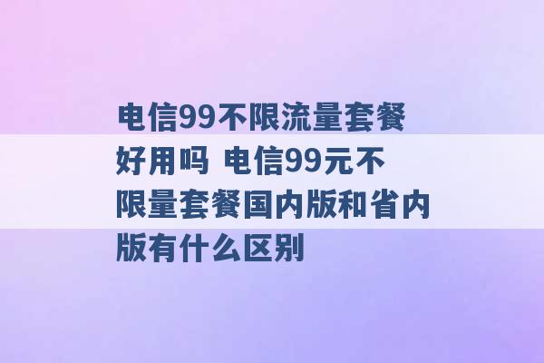 电信99不限流量套餐好用吗 电信99元不限量套餐国内版和省内版有什么区别 -第1张图片-电信联通移动号卡网