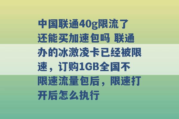 中国联通40g限流了还能买加速包吗 联通办的冰激凌卡已经被限速，订购1GB全国不限速流量包后，限速打开后怎么执行 -第1张图片-电信联通移动号卡网