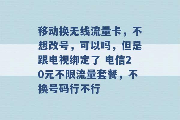 移动换无线流量卡，不想改号，可以吗，但是跟电视绑定了 电信20元不限流量套餐，不换号码行不行 -第1张图片-电信联通移动号卡网