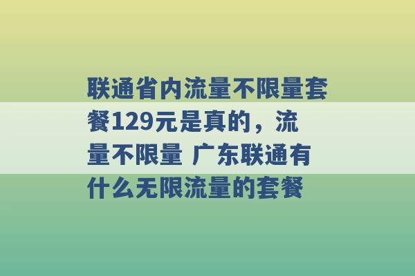 联通省内流量不限量套餐129元是真的，流量不限量 广东联通有什么无限流量的套餐 -第1张图片-电信联通移动号卡网