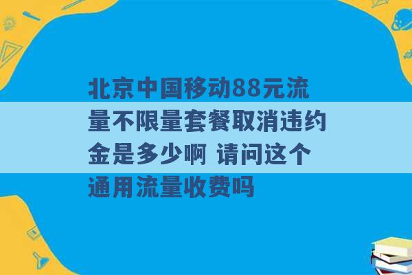 北京中国移动88元流量不限量套餐取消违约金是多少啊 请问这个通用流量收费吗 -第1张图片-电信联通移动号卡网