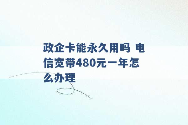 政企卡能永久用吗 电信宽带480元一年怎么办理 -第1张图片-电信联通移动号卡网