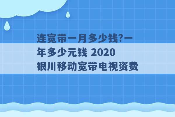 连宽带一月多少钱?一年多少元钱 2020银川移动宽带电视资费 -第1张图片-电信联通移动号卡网