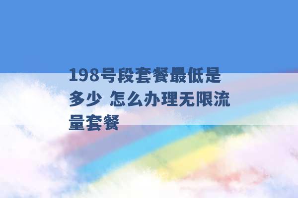 198号段套餐最低是多少 怎么办理无限流量套餐 -第1张图片-电信联通移动号卡网