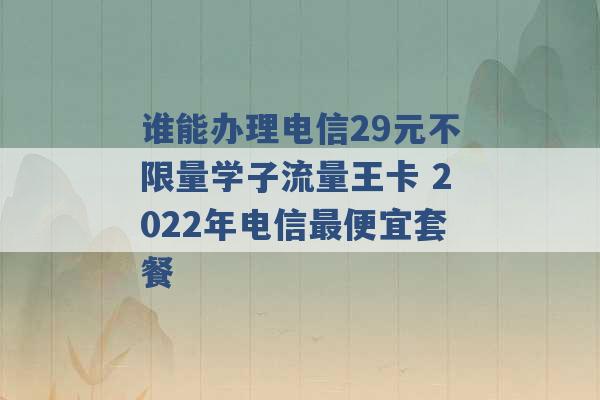 谁能办理电信29元不限量学子流量王卡 2022年电信最便宜套餐 -第1张图片-电信联通移动号卡网