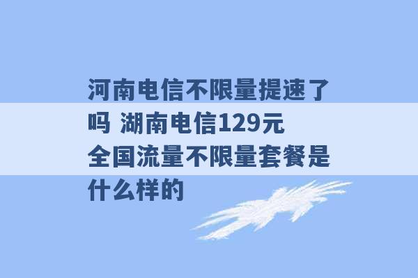 河南电信不限量提速了吗 湖南电信129元全国流量不限量套餐是什么样的 -第1张图片-电信联通移动号卡网