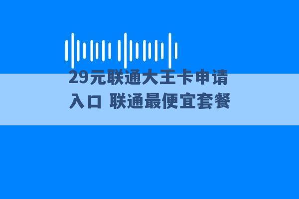 29元联通大王卡申请入口 联通最便宜套餐 -第1张图片-电信联通移动号卡网