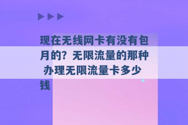 现在无线网卡有没有包月的？无限流量的那种 办理无限流量卡多少钱 -第1张图片-电信联通移动号卡网