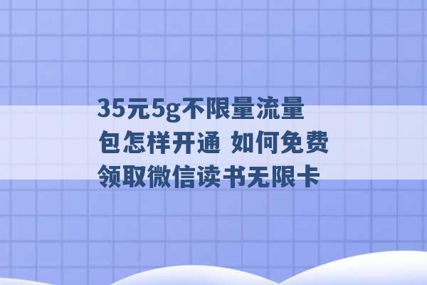 35元5g不限量流量包怎样开通 如何免费领取微信读书无限卡 -第1张图片-电信联通移动号卡网