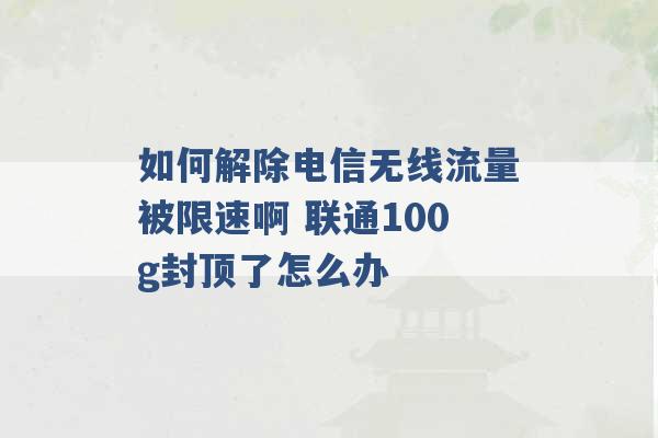 如何解除电信无线流量被限速啊 联通100g封顶了怎么办 -第1张图片-电信联通移动号卡网