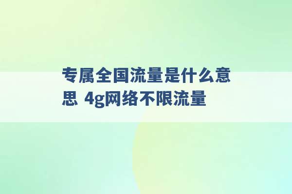 专属全国流量是什么意思 4g网络不限流量 -第1张图片-电信联通移动号卡网