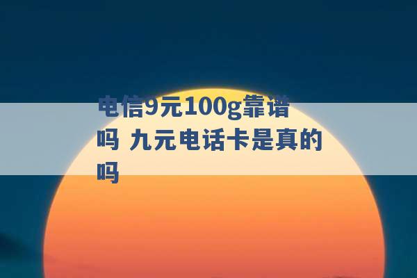 电信9元100g靠谱吗 九元电话卡是真的吗 -第1张图片-电信联通移动号卡网