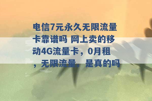 电信7元永久无限流量卡靠谱吗 网上卖的移动4G流量卡，0月租，无限流量。是真的吗 -第1张图片-电信联通移动号卡网