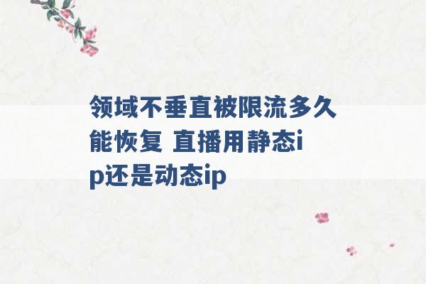 领域不垂直被限流多久能恢复 直播用静态ip还是动态ip -第1张图片-电信联通移动号卡网