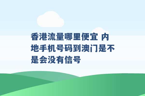 香港流量哪里便宜 内地手机号码到澳门是不是会没有信号 -第1张图片-电信联通移动号卡网