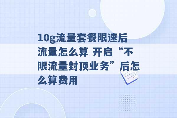 10g流量套餐限速后流量怎么算 开启“不限流量封顶业务”后怎么算费用 -第1张图片-电信联通移动号卡网