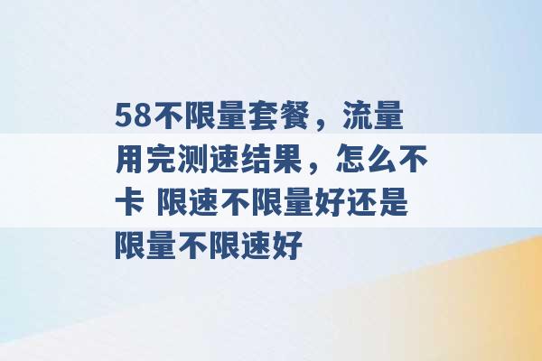 58不限量套餐，流量用完测速结果，怎么不卡 限速不限量好还是限量不限速好 -第1张图片-电信联通移动号卡网