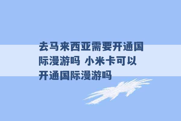 去马来西亚需要开通国际漫游吗 小米卡可以开通国际漫游吗 -第1张图片-电信联通移动号卡网